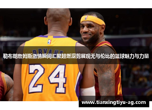 勒布朗詹姆斯激情瞬间汇聚超燃混剪展现无与伦比的篮球魅力与力量
