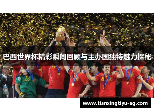 巴西世界杯精彩瞬间回顾与主办国独特魅力探秘