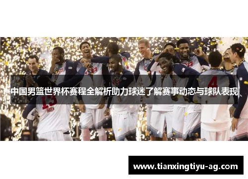 中国男篮世界杯赛程全解析助力球迷了解赛事动态与球队表现