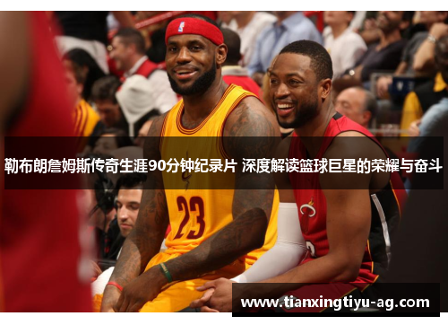 勒布朗詹姆斯传奇生涯90分钟纪录片 深度解读篮球巨星的荣耀与奋斗