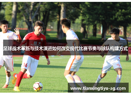 足球战术革新与技术演进如何改变现代比赛节奏与球队构建方式