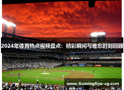 2024年体育热点视频盘点：精彩瞬间与难忘时刻回顾