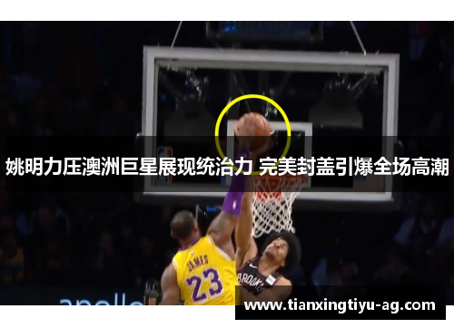 姚明力压澳洲巨星展现统治力 完美封盖引爆全场高潮