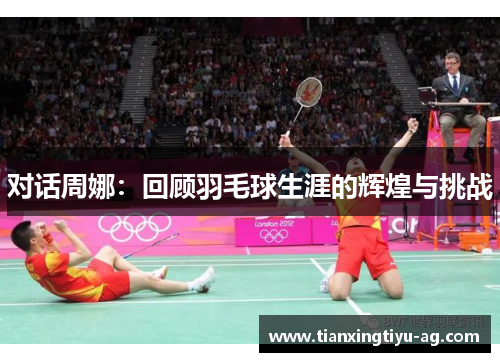 对话周娜：回顾羽毛球生涯的辉煌与挑战