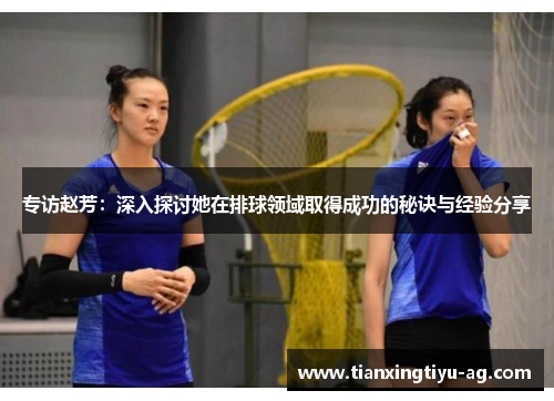 专访赵芳：深入探讨她在排球领域取得成功的秘诀与经验分享