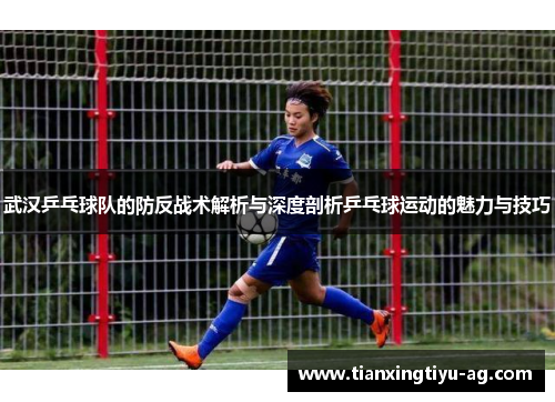 武汉乒乓球队的防反战术解析与深度剖析乒乓球运动的魅力与技巧