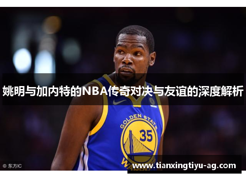 姚明与加内特的NBA传奇对决与友谊的深度解析