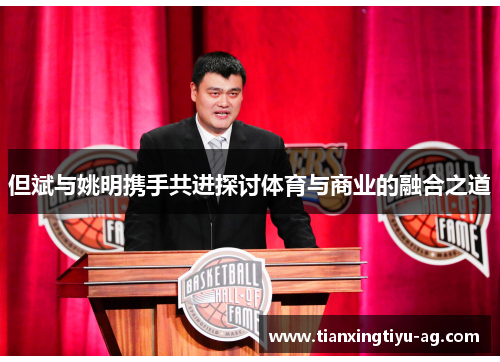 但斌与姚明携手共进探讨体育与商业的融合之道
