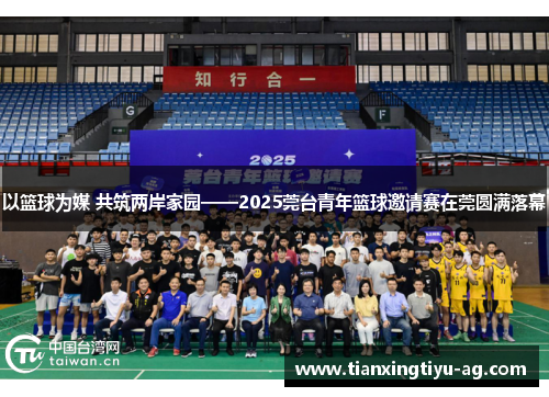 以篮球为媒 共筑两岸家园——2025莞台青年篮球邀请赛在莞圆满落幕