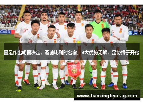 国足作出明智决定，邀请比利时名宿，3大优势无解，足协终于开窍